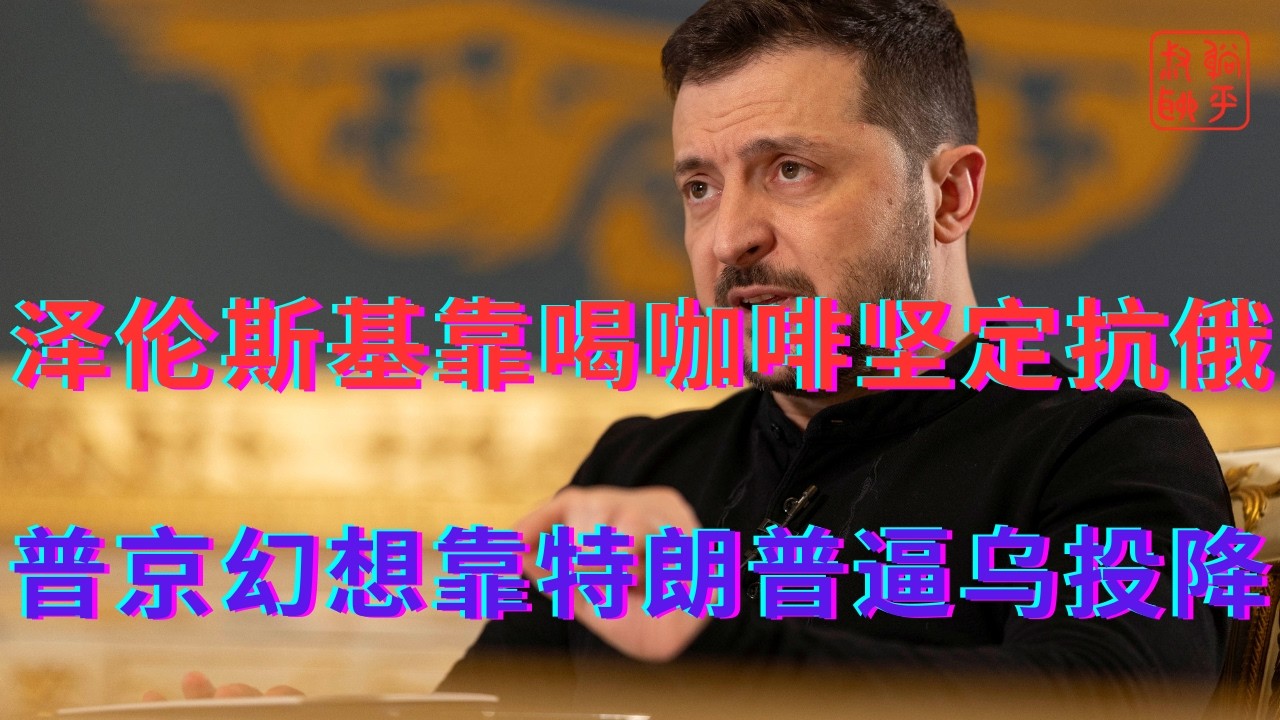 泽伦斯基靠喝咖啡坚定抗俄||普京幻想靠特朗普逼乌投降