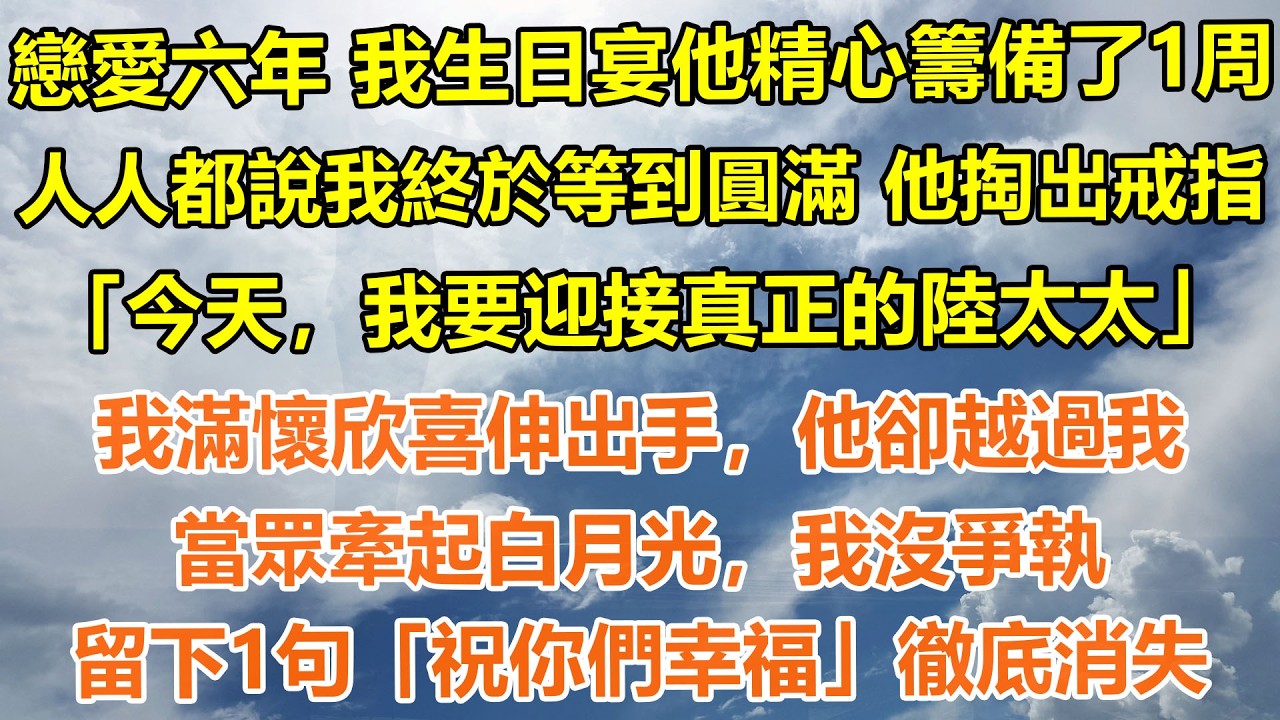 （完結爽文）戀愛六年，我生日宴他精心籌備了1周，人人都說我終於等到圓滿 他掏出戒指「今天，我要迎接真正的陸太太」我滿懷欣喜伸出手，他卻越過我，當眾牽起白月光，我沒爭執，留下1句「祝你們幸福」徹底消失