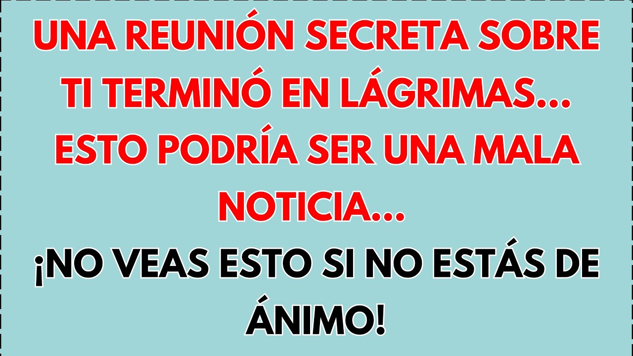 😢 UNA REUNIÓN SECRETA SOBRE TI ACABA DE TERMINAR EN LÁGRIMAS...