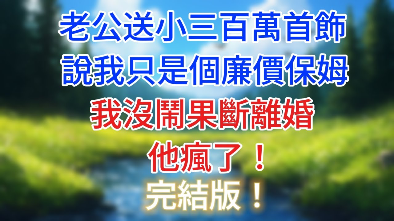 完結版！老公送小三百萬首飾，說我只是個廉價保姆，我沒鬧果斷離婚，他卻徹底瘋了！ #情感故事   #為人處世  #老年生活 #心聲新語 #深夜读书 #養老 #幸福人生 #晚年幸福