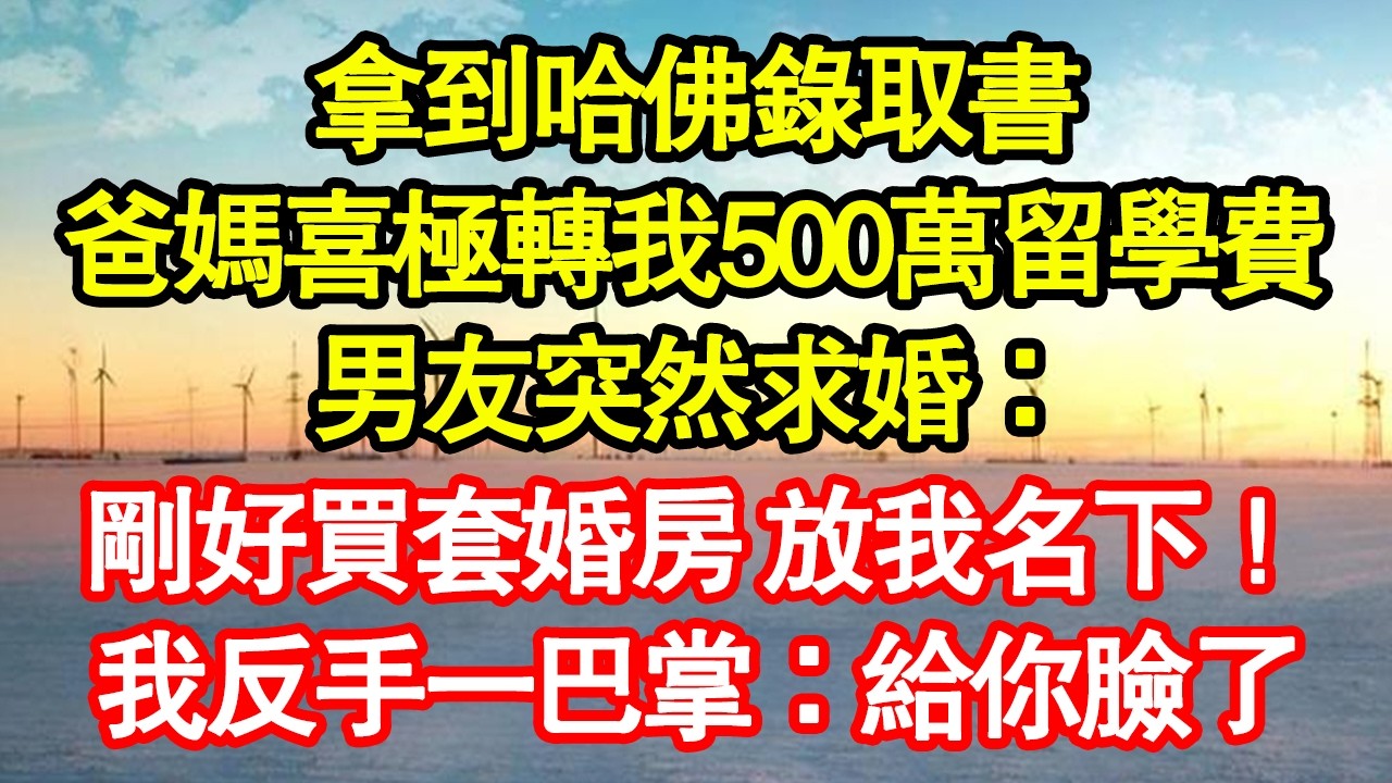 拿到哈佛錄取書，爸媽喜極轉我500萬留學費，男友突然求婚：剛好買套婚房 放我名下！我反手一巴掌：給你臉了 真情故事會|老年故事|情感需求|養老|家庭正能量