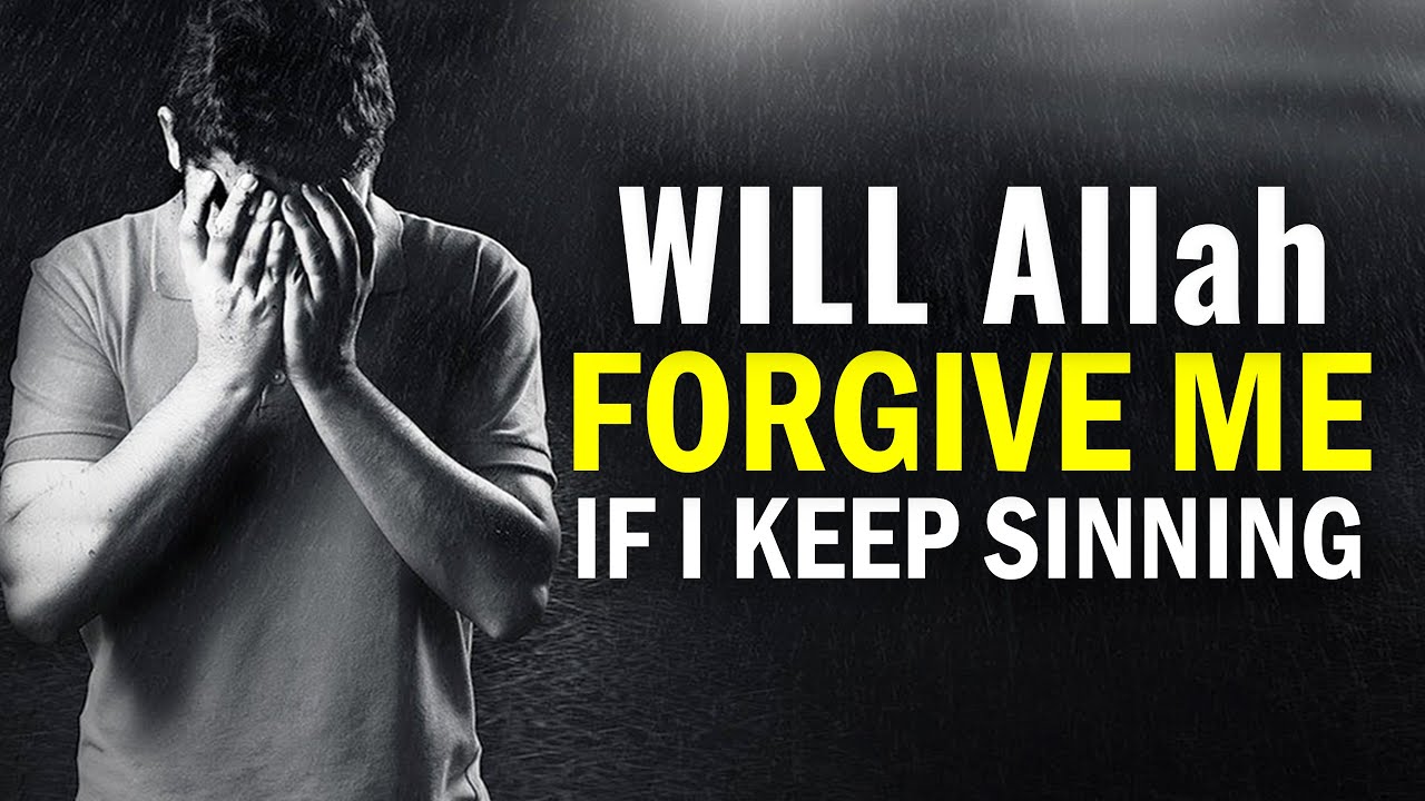WILL Allah FORGIVE ME, IF I KEEP SINNING ?