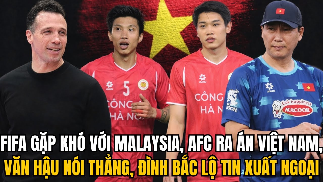 FIFA GẶP KHÓ VỚI MALAYSIA, AFC RA ÁN VIỆT NAM, VĂN HẬU NÓI THẲNG, ĐÌNH BẮC LỘ TIN XUẤT NGOẠI