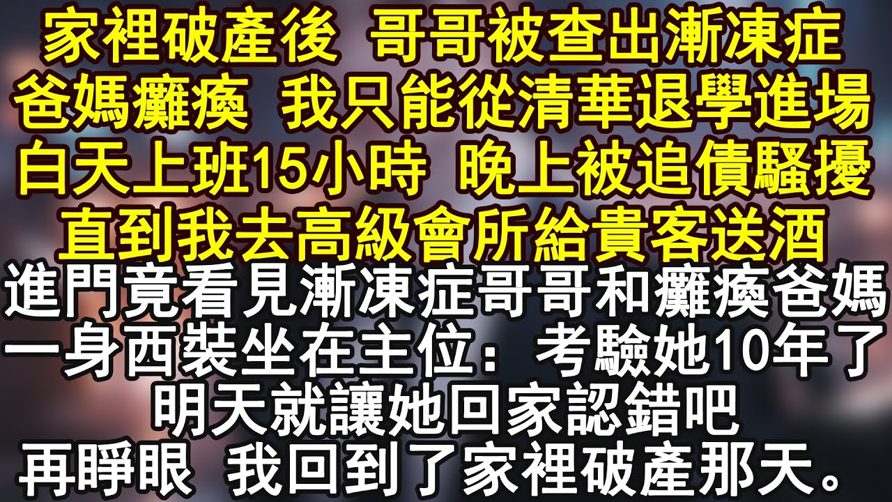 家裡破產後 哥哥被查出漸凍症爸媽癱瘓 我只能從清華退學進場白天上班15小時 晚上被追債騷擾直到我去高級會所給貴客送酒進門竟看見漸凍症哥哥和癱瘓爸媽一身西裝坐在主位