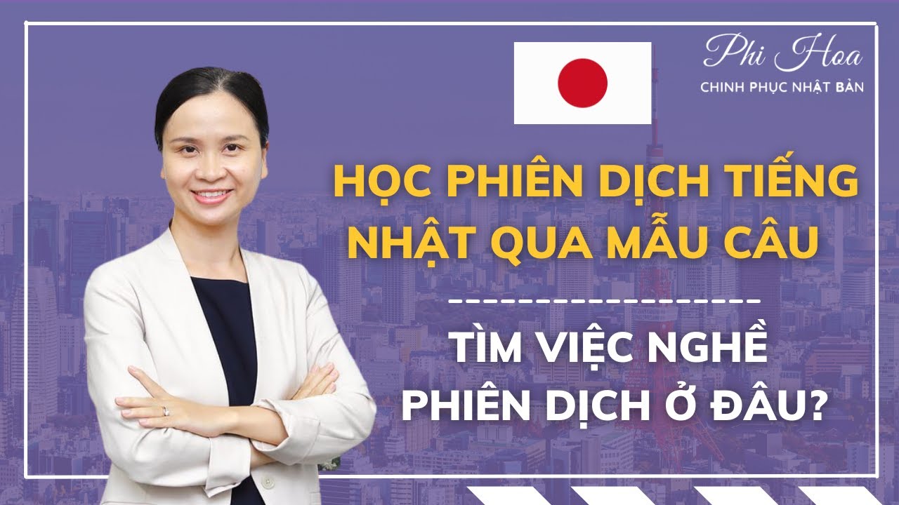 HỌC PHIÊN DỊCH TIẾNG NHẬT NHANH VÀ HIỆU QUẢ | TÌM VIỆC NGHỀ PHIÊN DỊCH Ở ĐÂU? | Bí quyết của Phi Hoa
