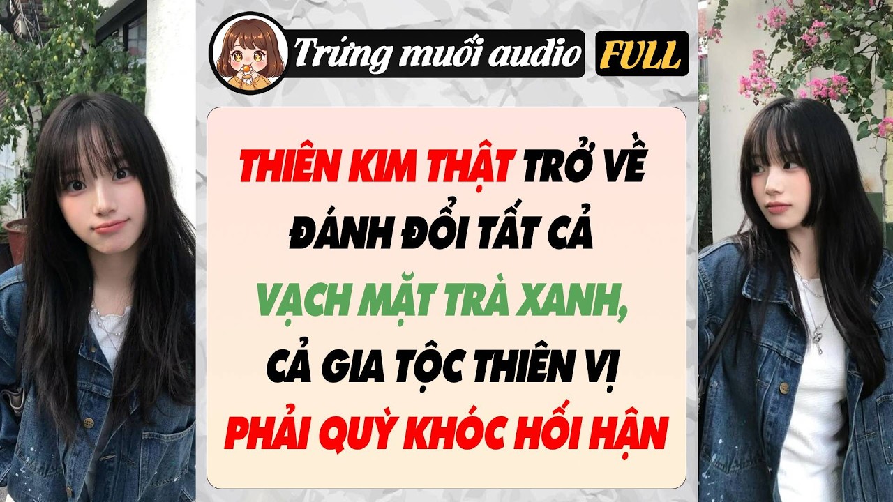 THIÊN KIM THẬT TRỞ VỀ ĐÁNH ĐỔI TẤT CẢ VẠCH MẶT TRÀ XANH, CẢ GIA TỘC THIÊN VỊ PHẢI QUỲ KHÓC HỐI HẬN