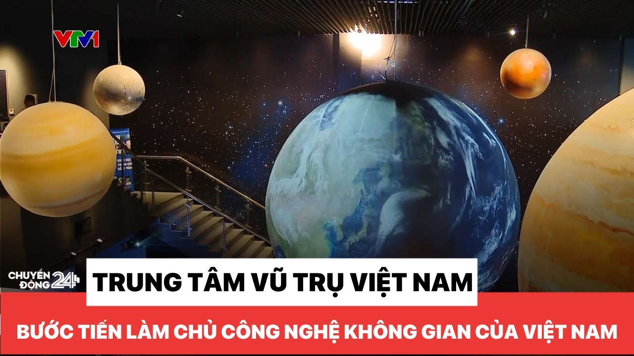 Trung tâm Vũ trụ Việt Nam: Bước tiến làm chủ công nghệ không gian