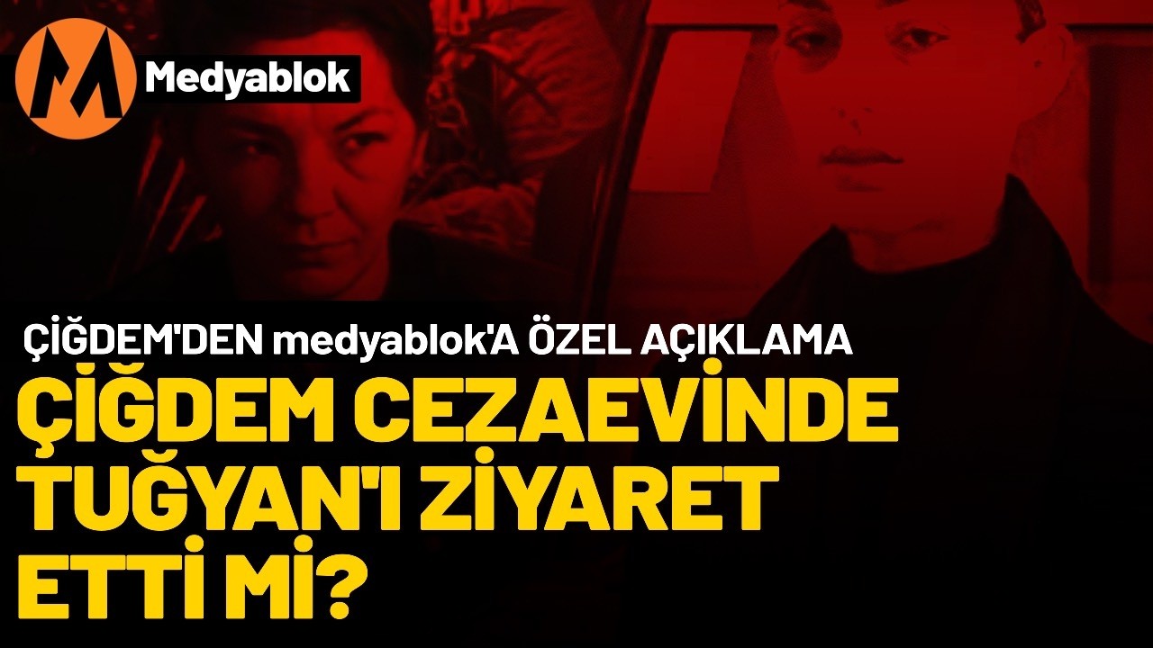 Çiğdem cezaevinde Tuğyan’ı ziyaret etti mi? Çiğdem’den medyablok’a özel açıklama…
