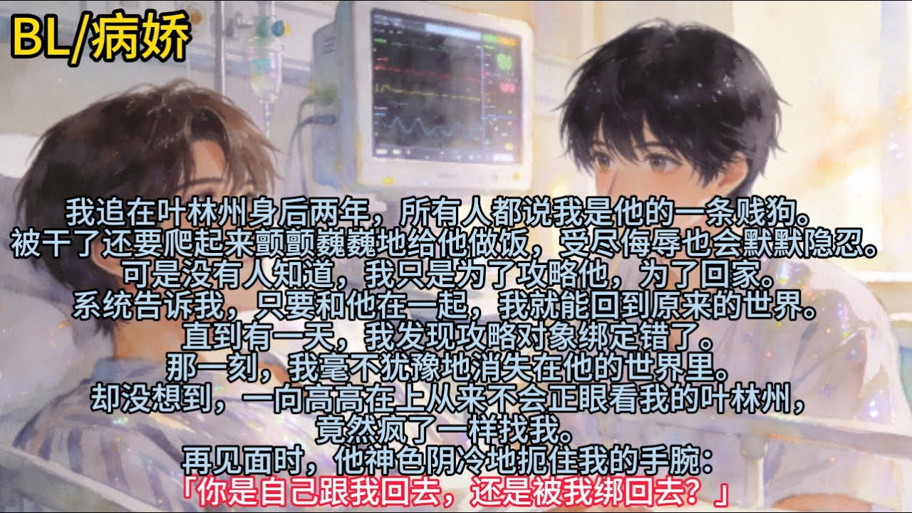 我追在叶林州身后两年，所有人都说我是他的一条贱狗。   被干了还要爬起来颤颤巍巍地给他做饭，受尽侮辱也会默默隐忍。 可是没有人知道，我……#小说 #已完结 #一更到底 #双男主 #bl #病娇