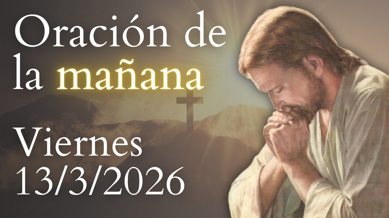Oración de la mañana, DE HOY VIERNES 13 DE MARZO DE 2026