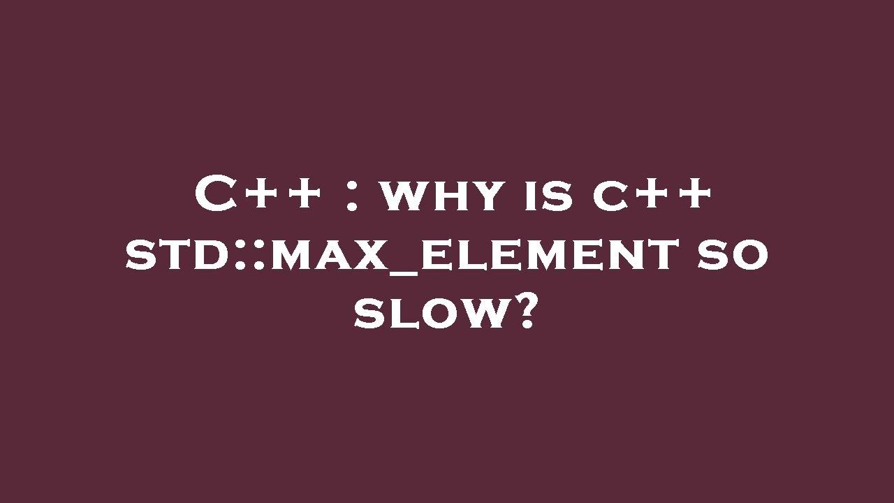 C++ : why is c++ std::max_element so slow?