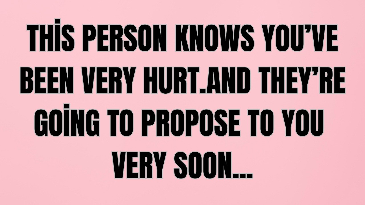 This person knows you’ve been very hurt.And they’re going to propose to you very soon...