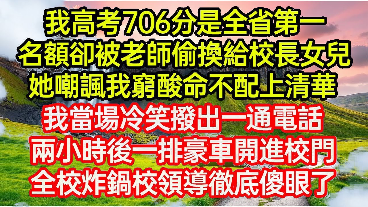 我高考706分是全省第一，名額卻被老師偷換給校長女兒！她嘲諷我窮酸命不配上清華，我當場冷笑撥出一通電話，兩小時後一排豪車開進校門，全校炸鍋校領導徹底傻眼了...