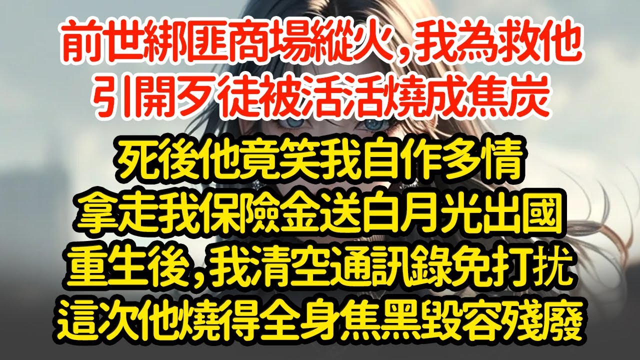 前世綁匪商场縱火，我為救他引開歹徒，被活活燒成焦炭，死後他竟笑我自作多情拿走我的保險金送白月光出國重生後，我清空通訊錄设置免打扰這次換他燒得全身焦黑毀容殘廢