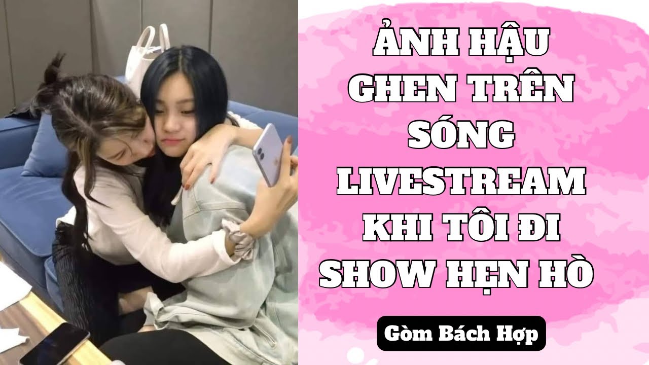 [ TRUYỆN BÁCH HỢP ] ẢNH HẬU GHEN TRÊN SÓNG LIVESTREAM KHI TÔI ĐI SHOW HẸN HÒ - GÒM BÁCH HỢP