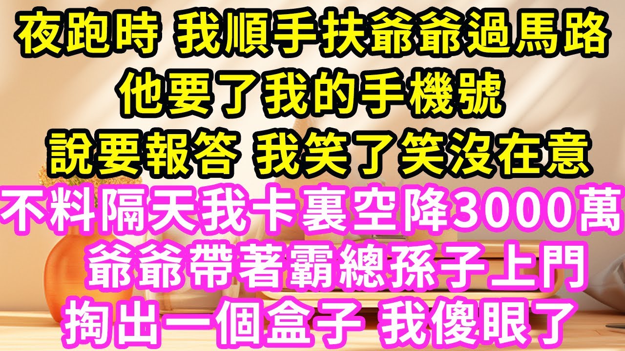 夜跑時 我順手扶爺爺過馬路，他要了我的手機號，說要報答 我笑了笑沒在意，不料隔天我卡裏空降3000萬，爺爺帶著霸總孫子上門，掏出一個盒子 我傻眼了#甜寵#灰姑娘#霸道總裁#愛情##小嫻說故事#暖風故匯