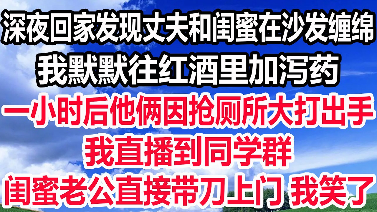 深夜回家发现丈夫和闺蜜在沙发缠绵，我默默往红酒里加泻药，一小时后他俩因抢厕所大打出手，我直播到同学群，闺蜜老公直接带刀上门 我笑了！
