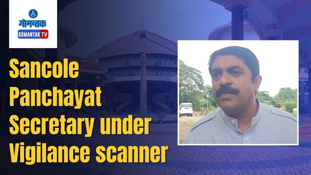 Vijai Sardesai - Sancole Panchayat Secretary under Vigilance scanner | Gomantak TV
