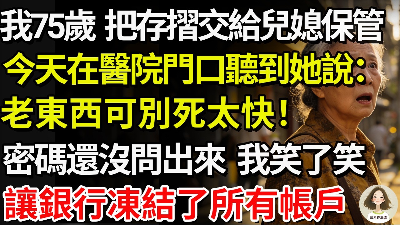 我75歲，把存摺交給兒媳保管，今天在醫院門口聽到她說：“老東西可別死太快”！密碼還沒問出來。我笑了笑。讓銀行凍結了所有帳戶#兰素养生道#康養人生道#上了年紀該明白的事 #養老 #聰明老人 #長壽秘密
