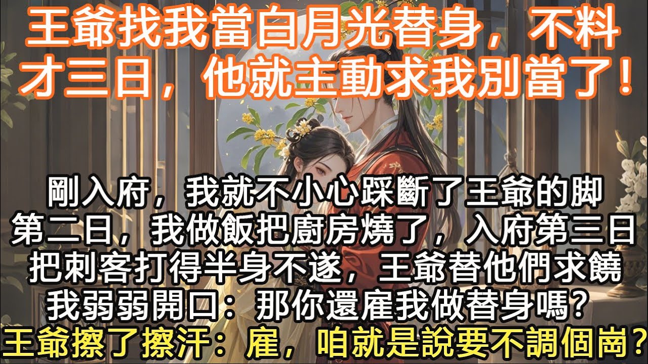 完結沙雕搞笑笑抽文：王爺找我當白月光替身，不料才三日，他就主動求我別當了！剛入府，我就不小心踩斷了王爺的脚第二日，我做飯把廚房燒了，入府第三日把刺客打得半身不遂，王爺替他們求饒我弱弱開口：那你還雇我做