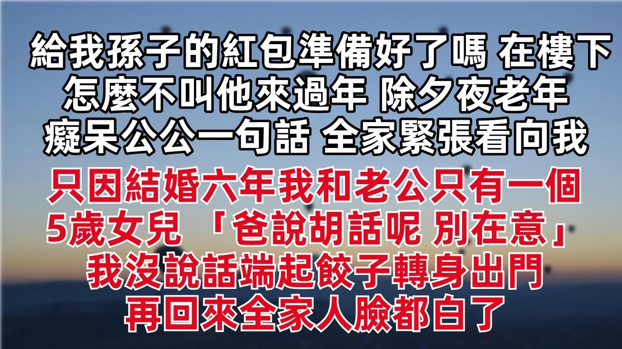 「給我孫子的紅包準備好了嗎 在樓下怎麼不叫他來過年」除夕夜老年癡呆公公一句話 全家緊張看向我 只因結婚六年我和老公只有一個5歲女兒 「爸說胡話呢 別在意」我沒說話端起餃子轉身出門 再回來全家人臉都白了