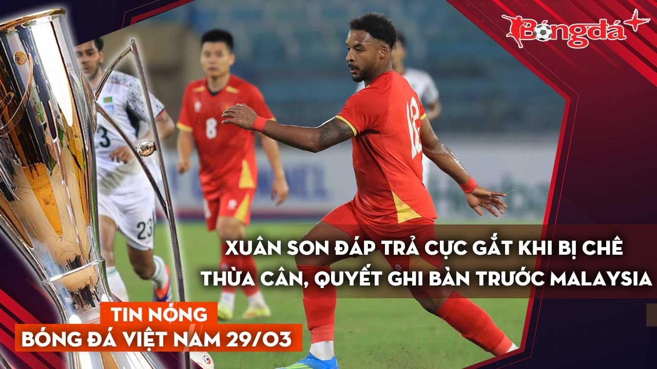 Tin b&oacute;ng đ&aacute; Việt Nam 29/3: Xu&acirc;n Son đ&aacute;p trả cực gắt khi bị ch&ecirc; thừa c&acirc;n, quyết ghi b&agrave;n vs Malaysia