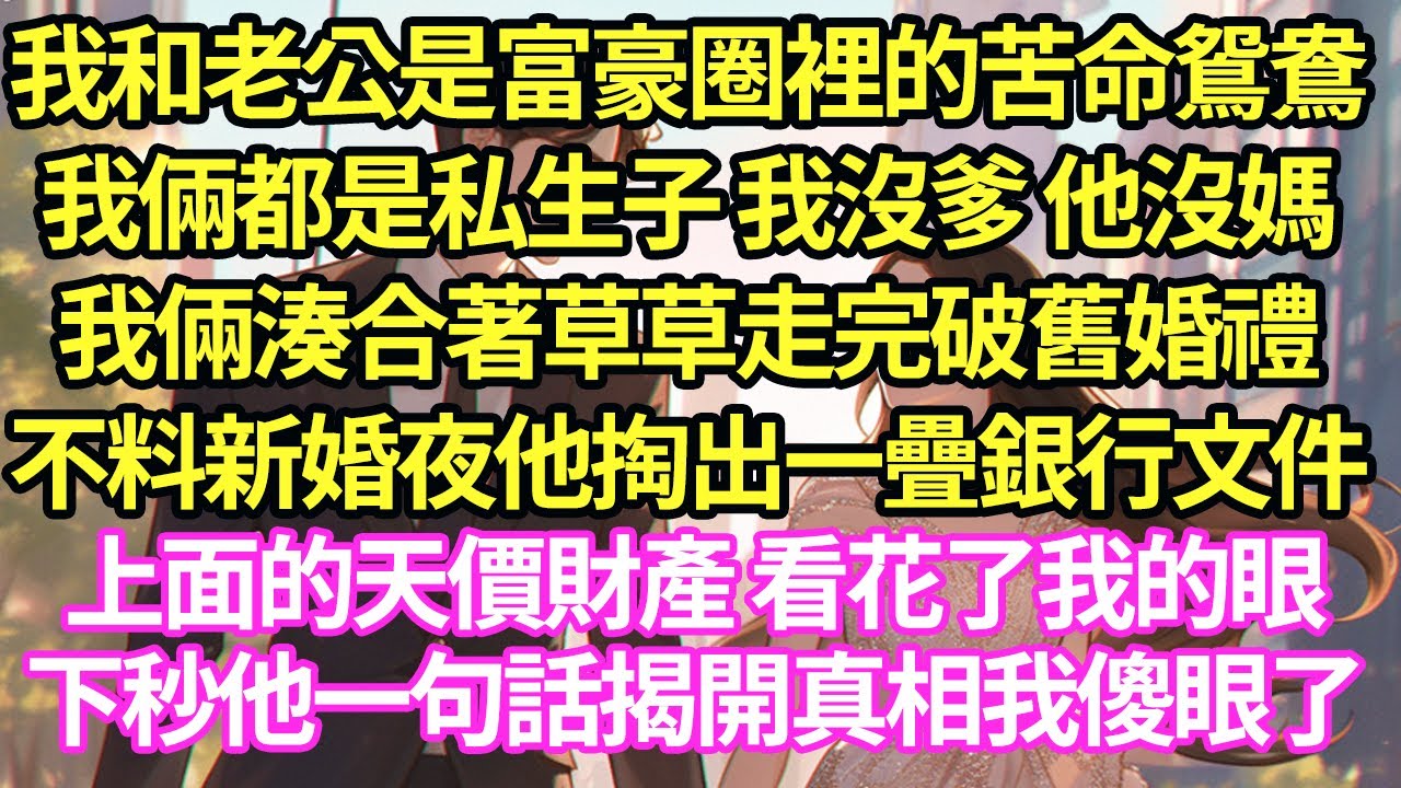 我和老公是富豪圈裡的苦命鴛鴦，我倆都是私生子 我沒爹 他沒媽，我倆湊合著草草走完破舊婚禮，不料新婚夜他掏出一疊銀行文件，上面的天價財產 看花了我的眼，下秒他一句話揭開真相我傻眼#甜寵#小說#霸總