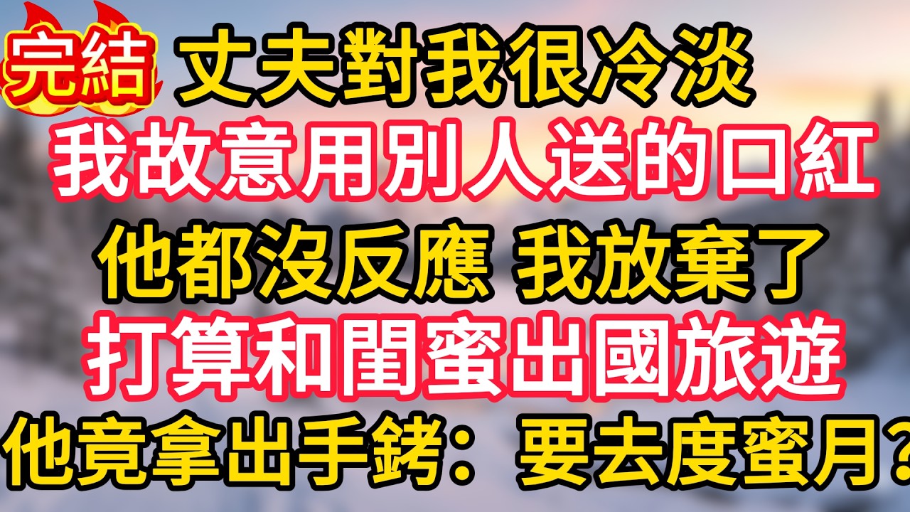 丈夫對我很冷淡，我故意用別人送的口紅，他都沒反應，我放棄了，打算和閨蜜出國旅遊，他竟拿出手銬：要去度蜜月？
