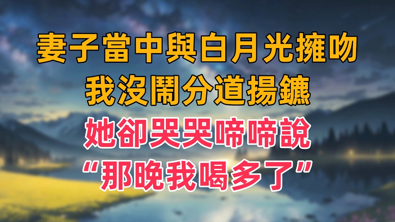 妻子當中與白月光擁吻，我沒鬧分道揚鑣，她卻哭哭啼啼說“那晚我喝多了”