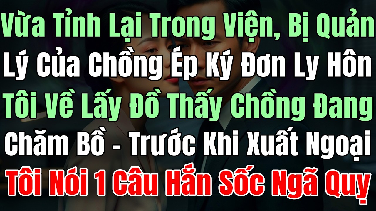Vừa Tỉnh Lại Trong Viện, Bị Quản Lý Của Chồng Ép Ký Đơn LyHôn, Tôi Về Nhà Lấy Đồ Thấy Chồng Chăm Bồ