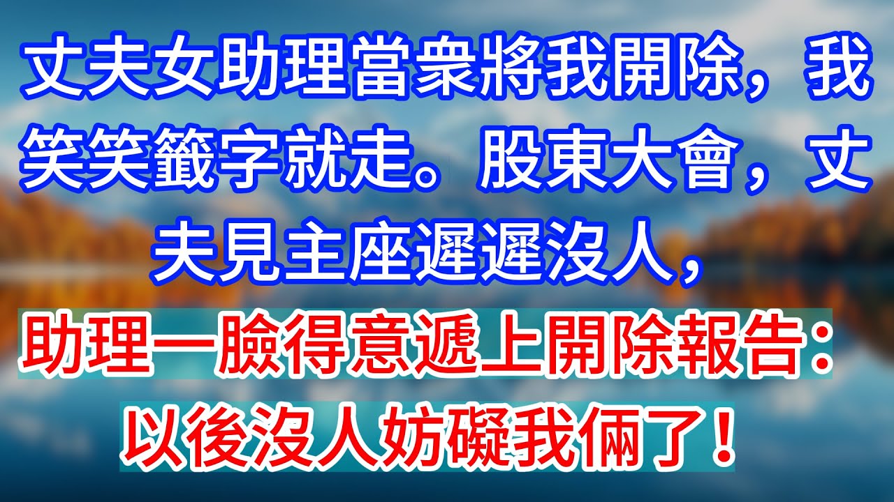 【完結】丈夫女助理當衆將我開除，我笑笑籤字就走。股東大會，丈夫見主座遲遲沒人，助理一臉得意遞上開除報告：以後沒人妨礙我倆了！#為人處世 #生活經驗 #情感故事 #故事 #小說 #戀愛 #情感 #婚姻