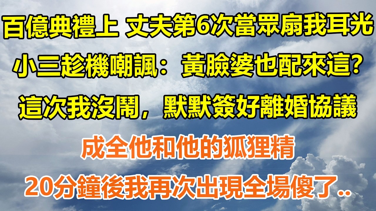 （完結爽文）百億典禮上，丈夫第6次當眾扇我耳光，小三趁機嘲諷：黃臉婆也配來這？這次我沒鬧，默默簽好離婚協議，成全他和他的狐狸精，20分鐘後我再次出現全場傻了..#情感生活#老年人#幸福生活#出軌#家產