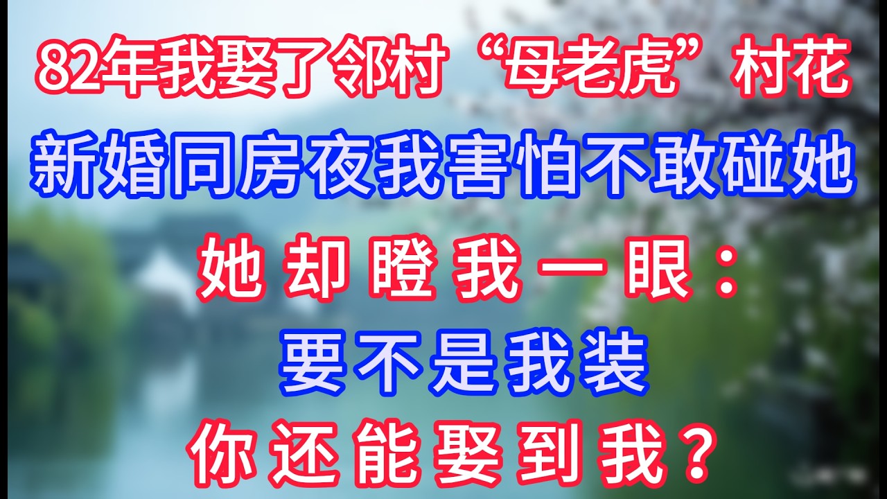 82年我娶了鄰村“母老虎”村花，新婚同房夜我害怕不敢碰她，她卻瞪我一眼：要不是我裝，你還能娶到我？#岁月温情 #情感故事#幸福生活#為人處世#生活經驗#婆媳故事#子女孝順#孝順#子女不孝