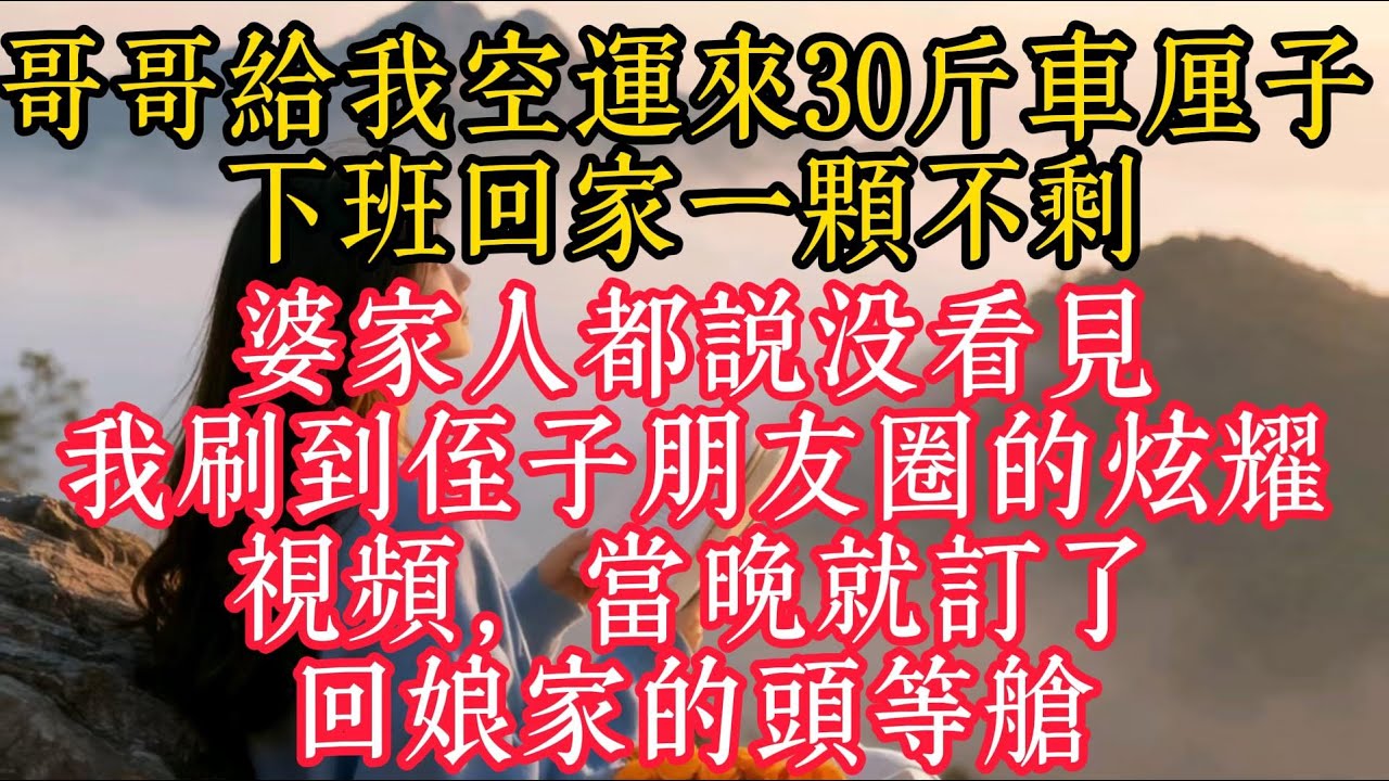 哥哥給我空運來30公斤車厘子，下班回家一顆不剩，婆家人都說沒看見，我刷到侄子朋友圈的炫耀視頻，當晚就訂了回娘家的頭等艙