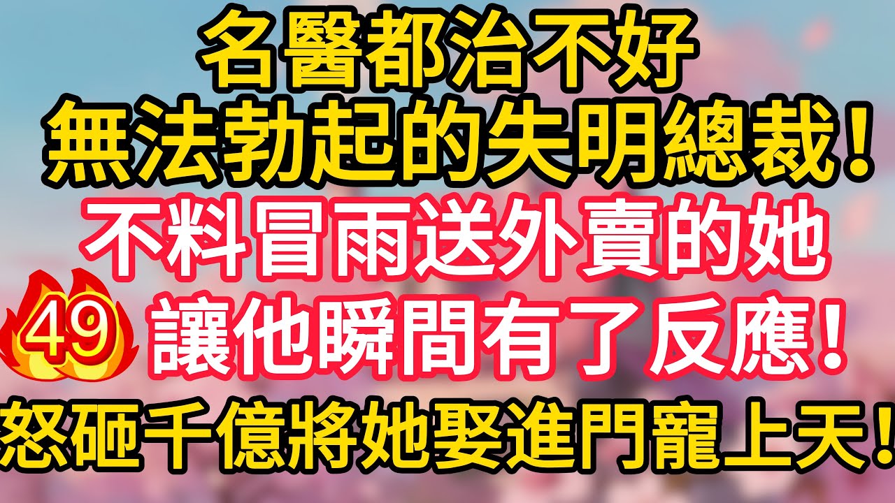 第49集：名醫都治不好無法勃起的失明總裁！不料冒雨送外賣的她，讓他瞬間有了反應！怒砸千億將她娶進門寵上天！#深夜淺讀 #夜讀人生 #大橘講故事 #情感故事 #講故事 #幸福生活 #深夜故事