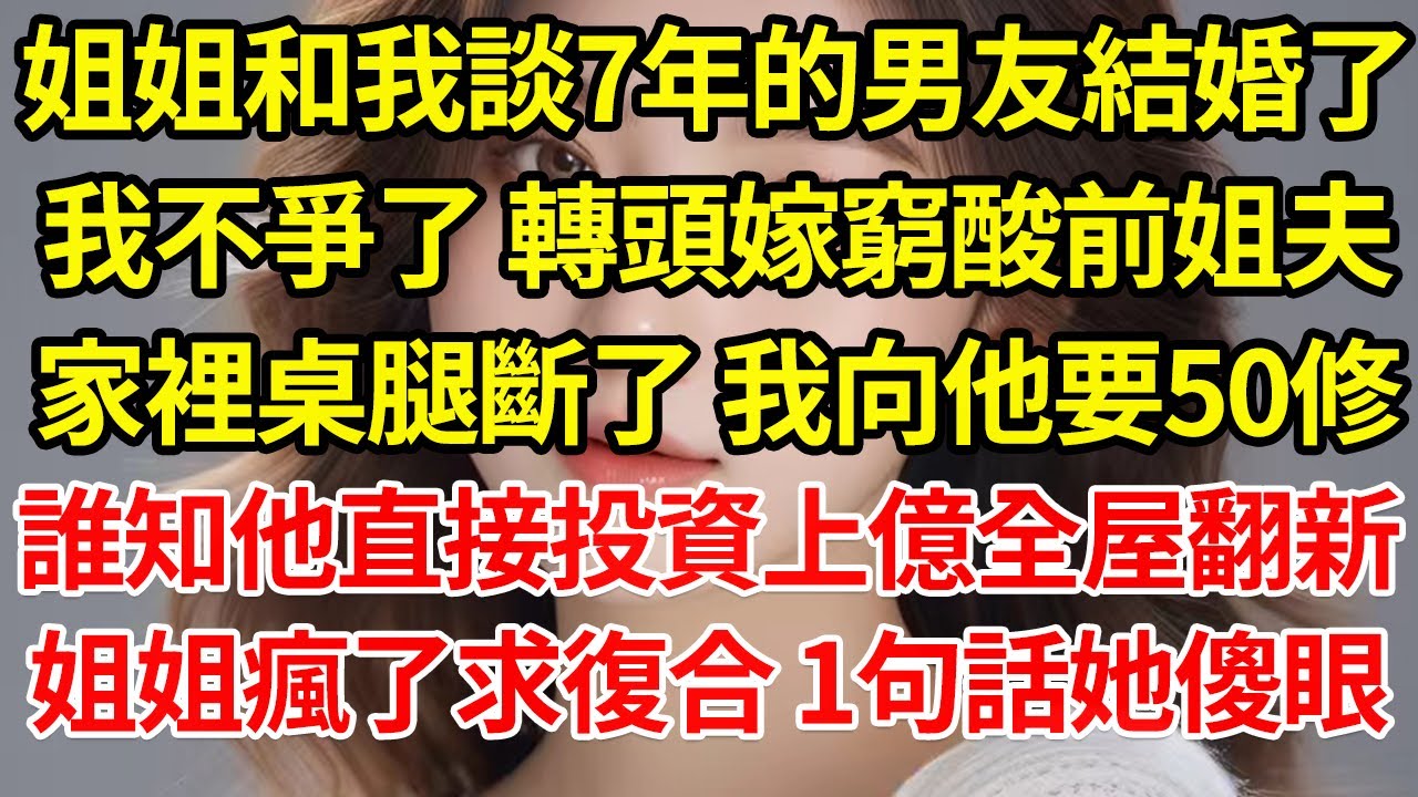 姐姐和我談7年的男友結婚了，我不爭了 轉頭嫁窮酸前姐夫，家裡桌腿斷了 我向他要50修，誰知他直接投資上億全屋翻新，姐姐瘋了求復合 1句話她傻眼#為人處世#養老#中年