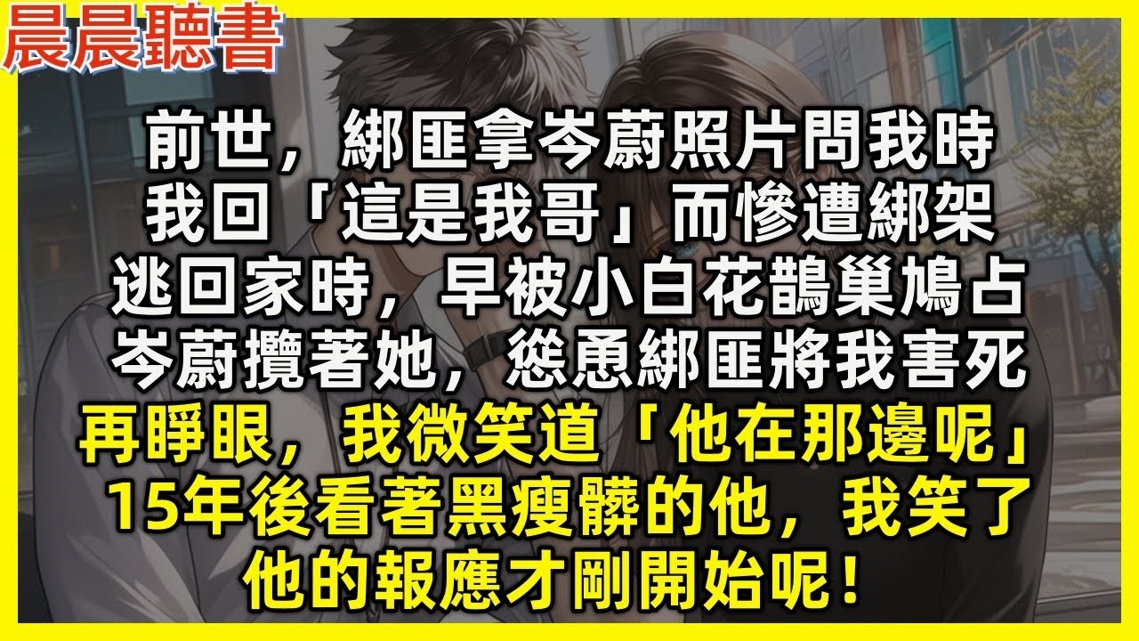 【重生爽文】再睜眼，綁匪拿著岑蔚照片問我時，這次我微笑道「他在那邊呢」15年後看著黑瘦髒的他我笑了，報應才剛開始！前世我回「這是我哥」而慘遭綁架，逃回家時早被小白花鵲巢鳩占，岑蔚攬著她慫恿綁匪將我害