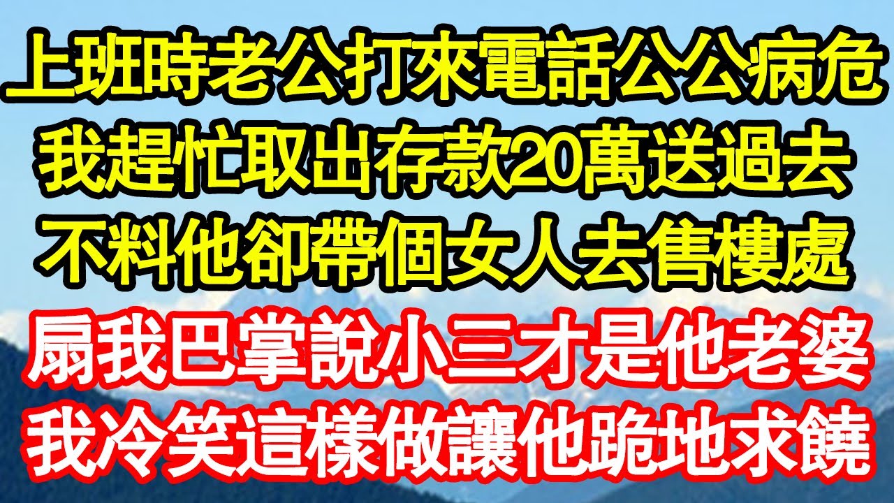 上班時老公打來電話公公病危，我趕忙取出存款20萬送過去，不料他卻帶個女人去售樓處，扇我巴掌說小三才是他老婆，我冷笑這樣做讓他跪地求饒 真情故事會||老年故事||情感需求||愛情||家庭