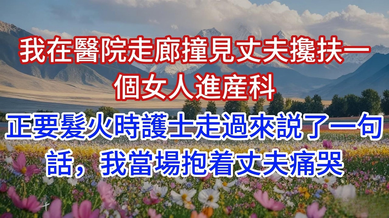 我在醫院走廊撞見丈夫攙扶一個女人進産科，正要髮火時護士走過來説了一句話，我當場抱着丈夫痛哭