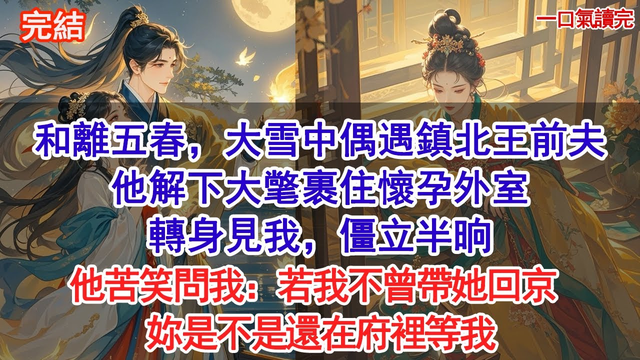 和離五春，大雪中偶遇鎮北王前夫，他解下大氅裹住懷孕外室，轉身見我，僵立半晌，他苦笑問我：若我不曾帶她回京，妳是不是還在府裡等我#古風#追妻火葬場#愛情#小說