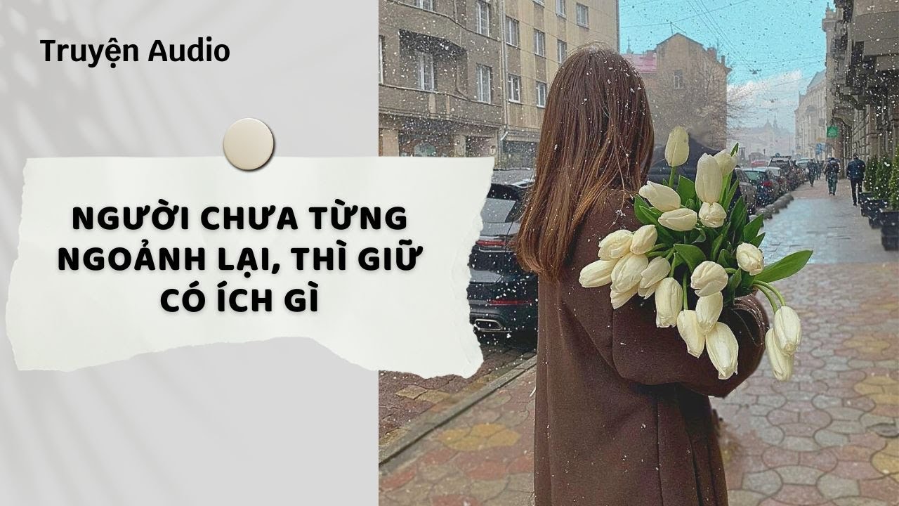 Truyện Audio | Người Chưa Từng Ngoảnh Lại, Thì Giữ Có Ích Gì (Full) | Nguyệt Hoa Vy