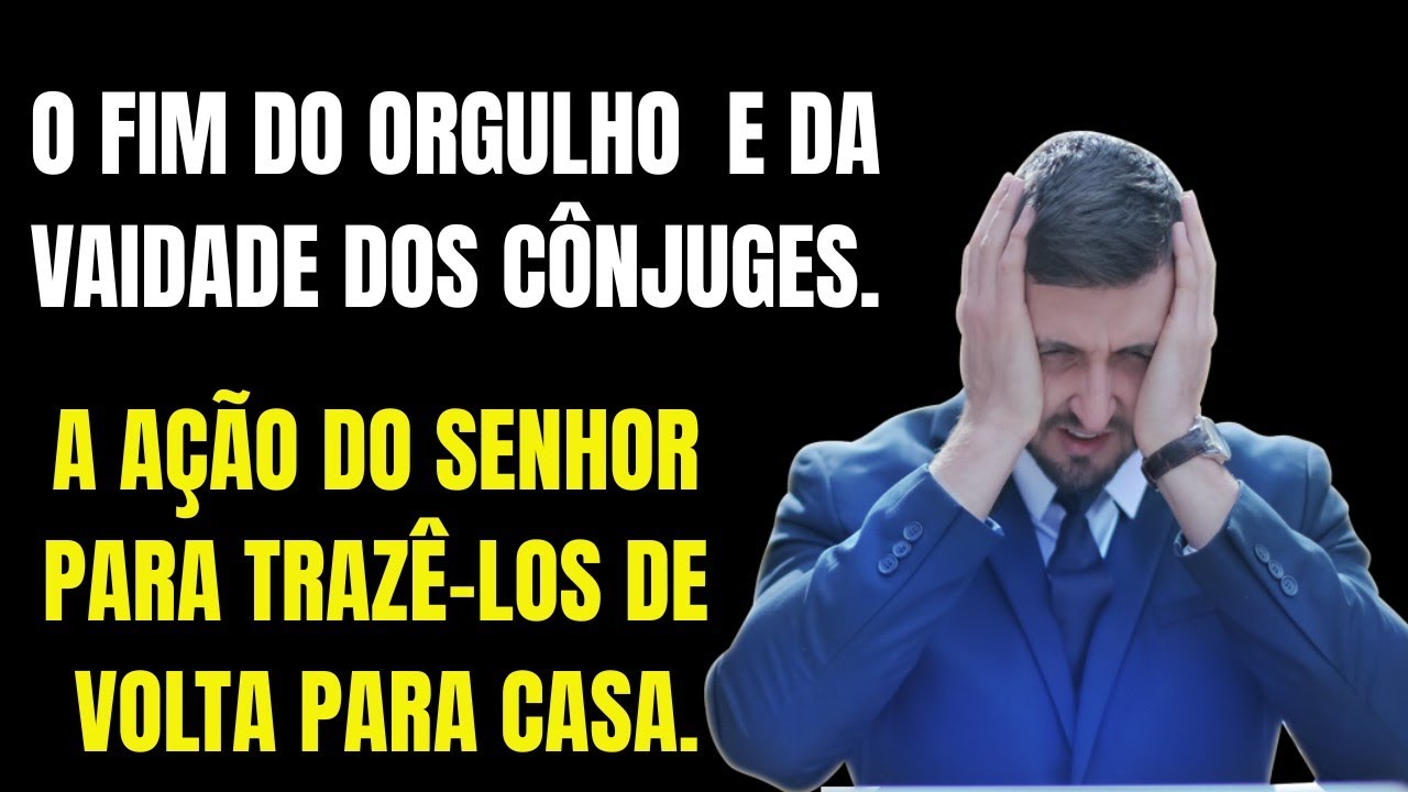 O FIM DO ORGULHO E DA VAIDADE DOS CÔNJUGES. A AÇÃO DO SENHOR PARA TRAZÊ-LOS DE VOLTA PARA CASA