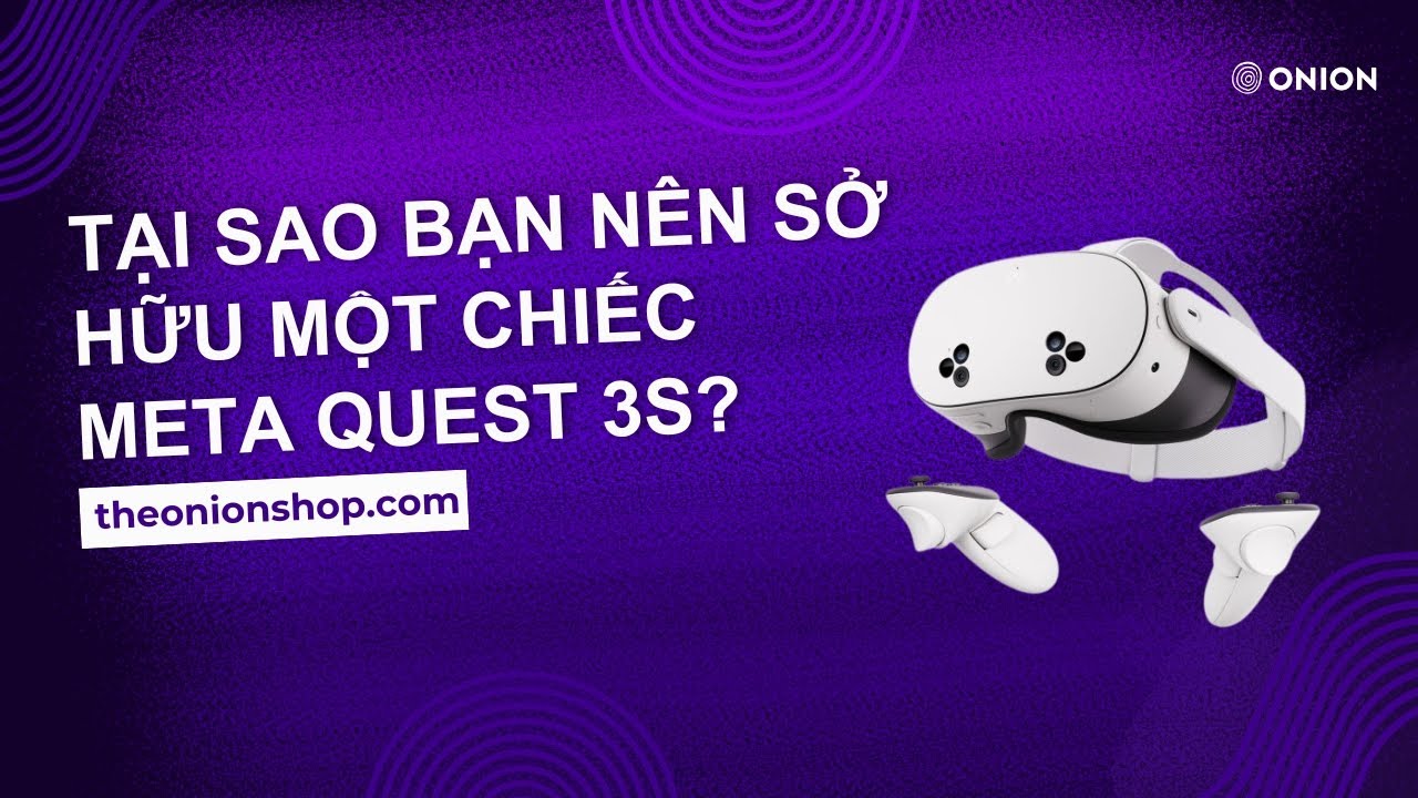 TẠI SAO BẠN NÊN SỞ HỮU MỘT CHIẾC META QUEST 3S?