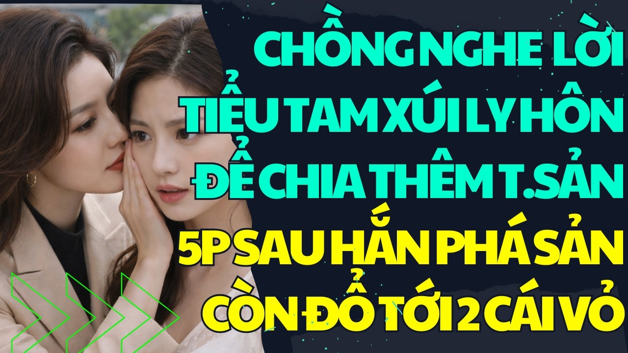 CHỒNG NGHE LỜI TIỂU TAM XÚI LY HÔN- ĐỂ CHIA THÊM T.SẢN- 5P SAU HẮN PHÁ SẢN - CÒN ĐỔ TỚI 2 CÁI VỎ