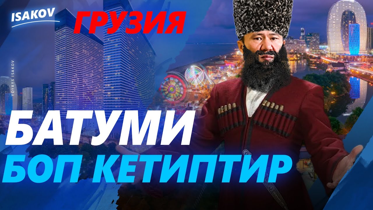 БАТУМИ БОП КЕТИПТИР / ГРУЗИЯ / ЫДЫРЫС ИСАКОВ /