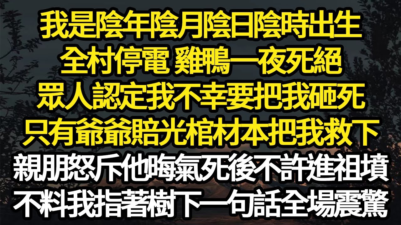 我是陰年陰月陰日陰時出生，全村停電 雞鴨一夜死絕，眾人認定我不幸要把我砸死，只有爺爺賠光棺材本把我救下，親朋怒斥他晦氣死後不許進祖墳 #故事#悬疑#人性#刑事#人生故事#生活哲學#為人哲學