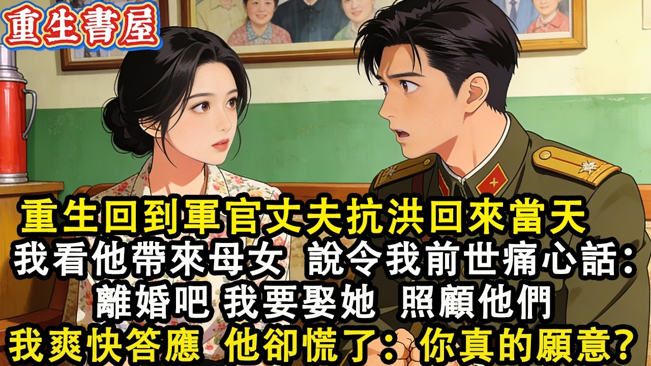 【重生爽文】重生回到軍官丈夫抗洪回來當天  我看著他帶來一對母女  說著讓前世我痛心的話：離婚吧我要娶她 照顧他們 我爽快答應  他卻慌了：你真的願意？#小說 #重生 #爽文#動漫 #故事 #動畫