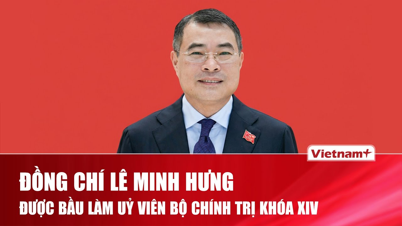 Đồng chí Lê Minh Hưng được bầu làm Uỷ viên Bộ Chính trị khóa XIV | VNP