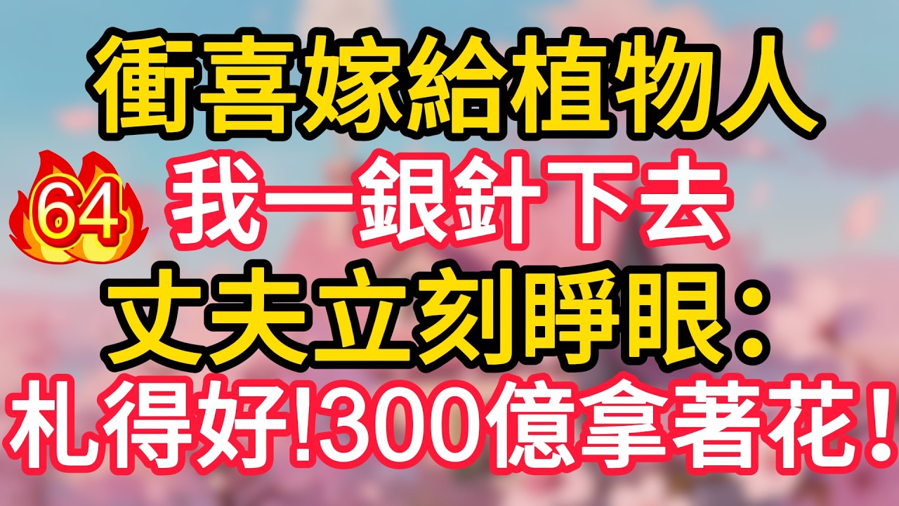 第64集：衝喜嫁給植物人，我一銀針下去，丈夫立刻睜眼：札得好!300億拿著花！#深夜淺讀 #夜讀人生 #大橘講故事 #情感故事 #講故事 #幸福生活 #深夜故事