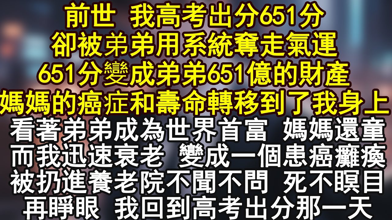 前世 我高考出分651分卻被弟弟用系統奪走氣運651分變成弟弟651億的財產媽媽的癌症和壽命轉移到了我身上看著弟弟成為世界首富 媽媽還童而我迅速衰老 變成一個患癌癱瘓被扔進養老院不聞不問